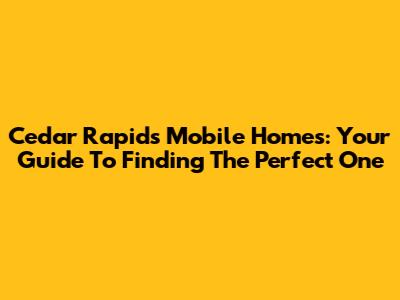 Cedar Rapids Mobile Homes: Your Guide To Finding The Perfect One