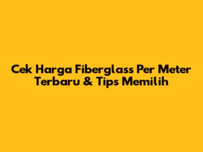 Cek Harga Fiberglass Per Meter Terbaru & Tips Memilih