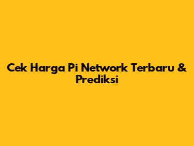 Cek Harga Pi Network Terbaru & Prediksi