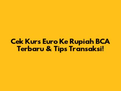 Cek Kurs Euro Ke Rupiah BCA Terbaru & Tips Transaksi!