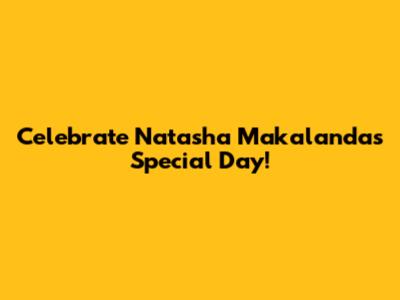 Celebrate Natasha Makalanda's Special Day!