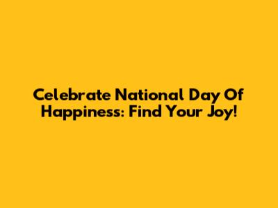 Celebrate National Day Of Happiness: Find Your Joy!