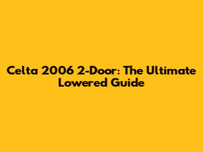 Celta 2006 2-Door: The Ultimate Lowered Guide