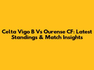 Celta Vigo B Vs Ourense CF: Latest Standings & Match Insights