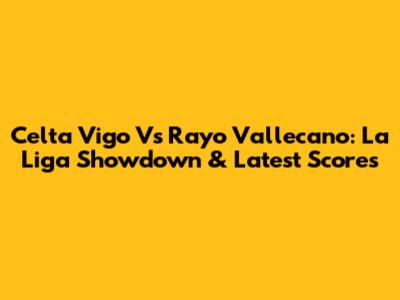 Celta Vigo Vs Rayo Vallecano: La Liga Showdown & Latest Scores