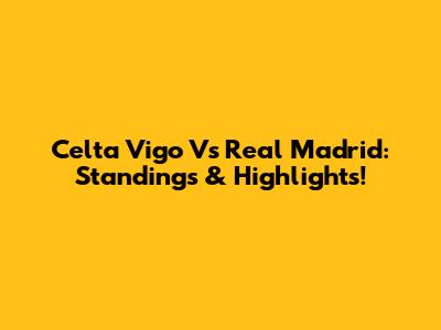 Celta Vigo Vs Real Madrid: Standings & Highlights!