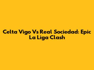 Celta Vigo Vs Real Sociedad: Epic La Liga Clash