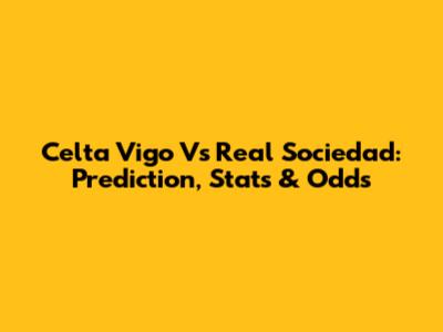 Celta Vigo Vs Real Sociedad: Prediction, Stats & Odds