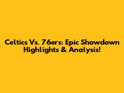 Celtics Vs. 76ers: Epic Showdown Highlights & Analysis!