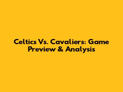 Celtics Vs. Cavaliers: Game Preview & Analysis