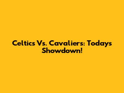 Celtics Vs. Cavaliers: Today's Showdown!