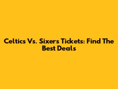 Celtics Vs. Sixers Tickets: Find The Best Deals