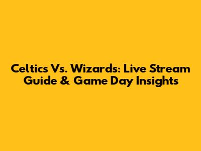 Celtics Vs. Wizards: Live Stream Guide & Game Day Insights