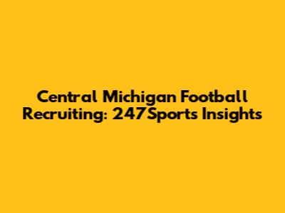 Central Michigan Football Recruiting: 247Sports Insights