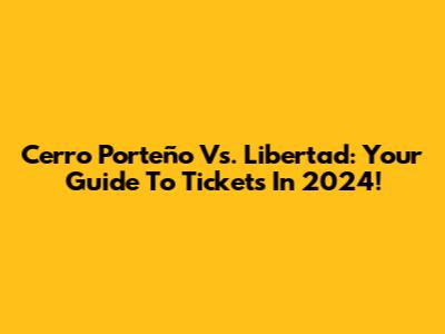 Cerro Porteño Vs. Libertad: Your Guide To Tickets In 2024!