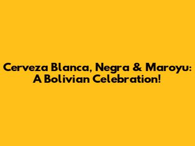 Cerveza Blanca, Negra & Maroyu: A Bolivian Celebration!