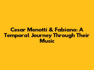 Cesar Menotti & Fabiano: A Temporal Journey Through Their Music