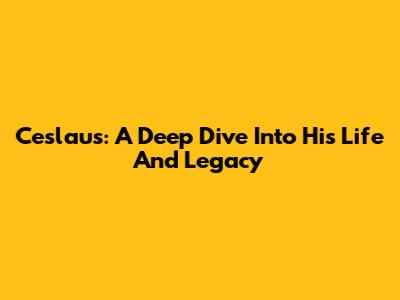 Ceslaus: A Deep Dive Into His Life And Legacy