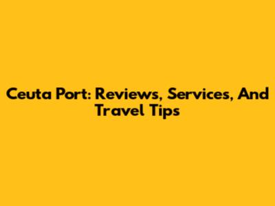 Ceuta Port: Reviews, Services, And Travel Tips