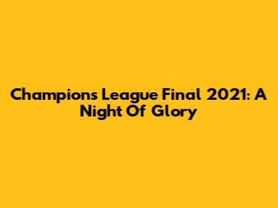Champions League Final 2021: A Night Of Glory