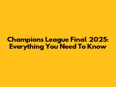 Champions League Final 2025: Everything You Need To Know