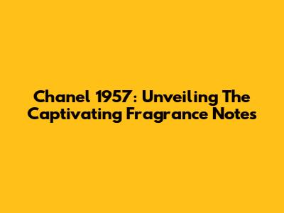 Chanel 1957: Unveiling The Captivating Fragrance Notes