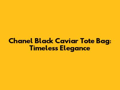 Chanel Black Caviar Tote Bag: Timeless Elegance