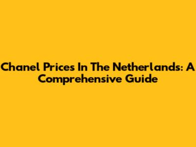 Chanel Prices In The Netherlands: A Comprehensive Guide