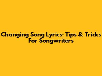 Changing Song Lyrics: Tips & Tricks For Songwriters