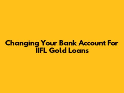 Changing Your Bank Account For IIFL Gold Loans