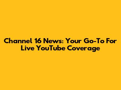 Channel 16 News: Your Go-To For Live YouTube Coverage