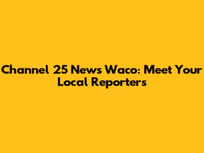Channel 25 News Waco: Meet Your Local Reporters