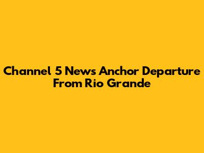 Channel 5 News Anchor Departure From Rio Grande