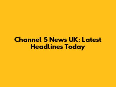 Channel 5 News UK: Latest Headlines Today