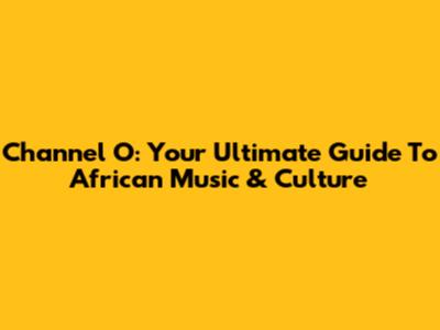 Channel O: Your Ultimate Guide To African Music & Culture