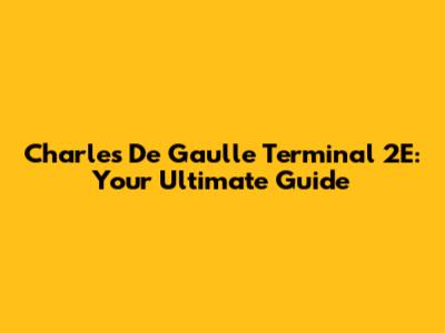 Charles De Gaulle Terminal 2E: Your Ultimate Guide