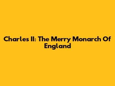 Charles II: The Merry Monarch Of England