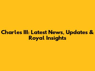 Charles III: Latest News, Updates & Royal Insights