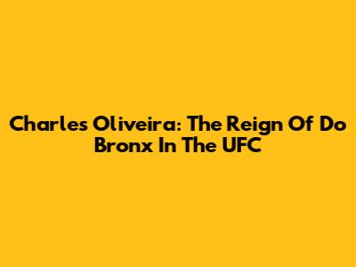 Charles Oliveira: The Reign Of 'Do Bronx' In The UFC