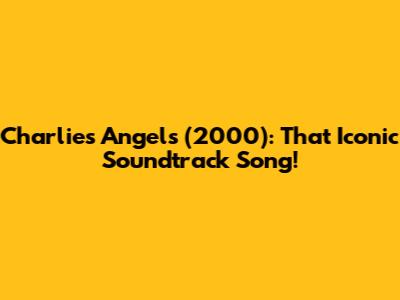 Charlie's Angels (2000): That Iconic Soundtrack Song!