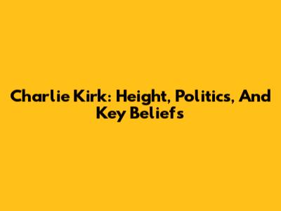 Charlie Kirk: Height, Politics, And Key Beliefs