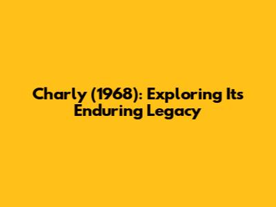 Charly (1968): Exploring Its Enduring Legacy