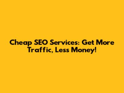 Cheap SEO Services: Get More Traffic, Less Money!