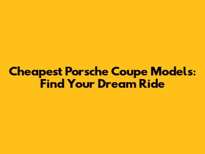 Cheapest Porsche Coupe Models: Find Your Dream Ride