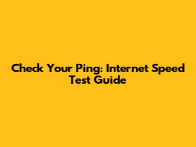 Check Your Ping: Internet Speed Test Guide