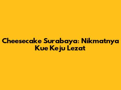 Cheesecake Surabaya: Nikmatnya Kue Keju Lezat