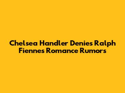 Chelsea Handler Denies Ralph Fiennes Romance Rumors