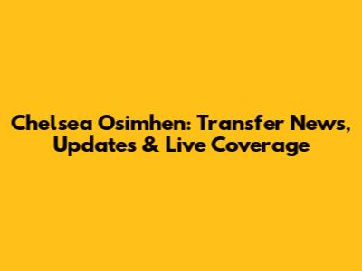 Chelsea Osimhen: Transfer News, Updates & Live Coverage