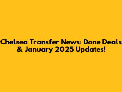 Chelsea Transfer News: Done Deals & January 2025 Updates!