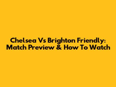 Chelsea Vs Brighton Friendly: Match Preview & How To Watch